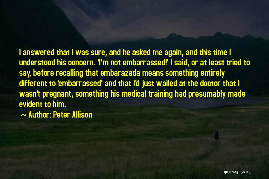 Peter Allison Quotes: I Answered That I Was Sure, And He Asked Me Again, And This Time I Understood His Concern. 'i'm Not