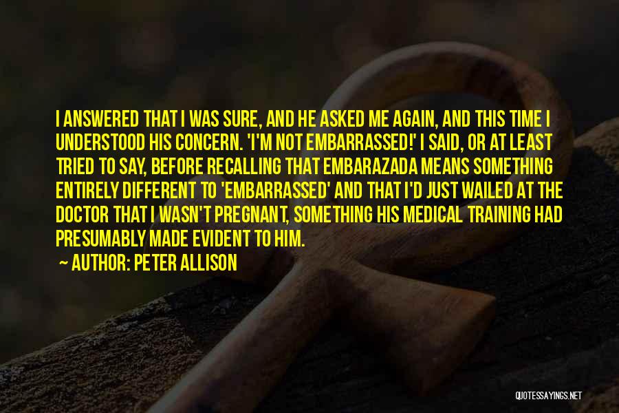 Peter Allison Quotes: I Answered That I Was Sure, And He Asked Me Again, And This Time I Understood His Concern. 'i'm Not