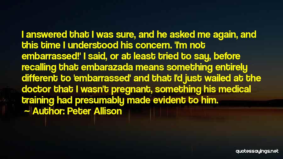 Peter Allison Quotes: I Answered That I Was Sure, And He Asked Me Again, And This Time I Understood His Concern. 'i'm Not