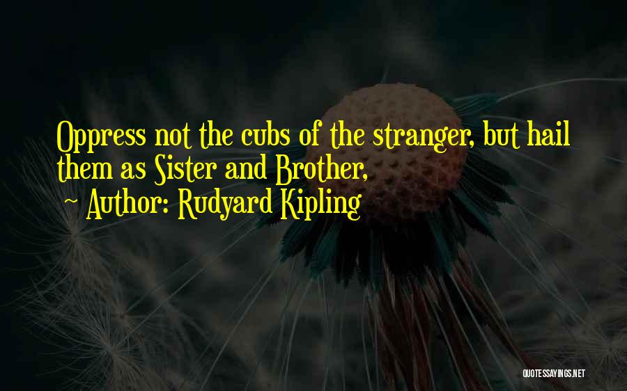 Rudyard Kipling Quotes: Oppress Not The Cubs Of The Stranger, But Hail Them As Sister And Brother,