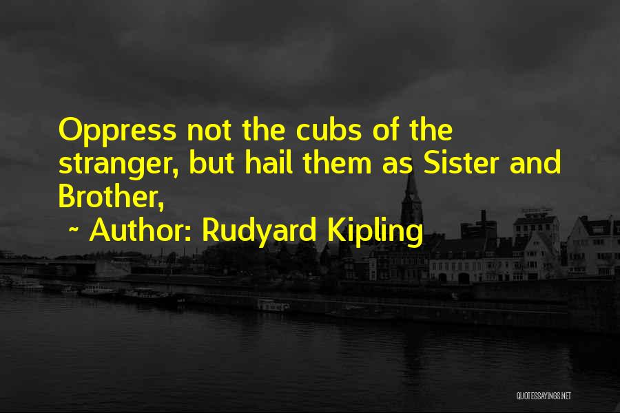 Rudyard Kipling Quotes: Oppress Not The Cubs Of The Stranger, But Hail Them As Sister And Brother,