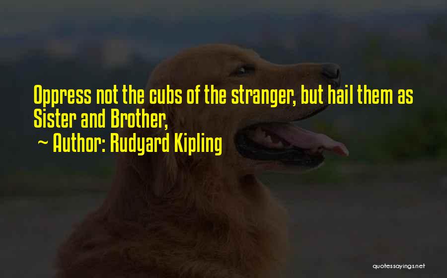 Rudyard Kipling Quotes: Oppress Not The Cubs Of The Stranger, But Hail Them As Sister And Brother,