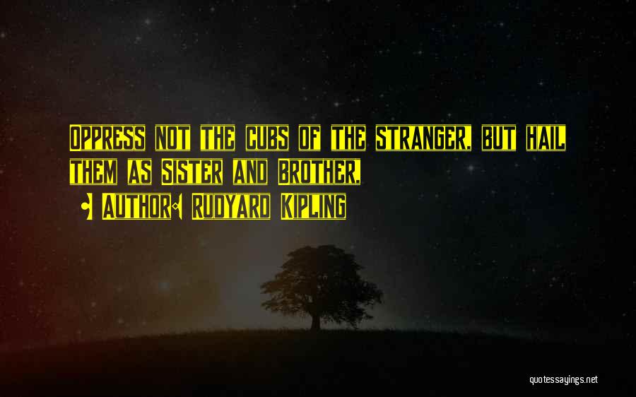 Rudyard Kipling Quotes: Oppress Not The Cubs Of The Stranger, But Hail Them As Sister And Brother,