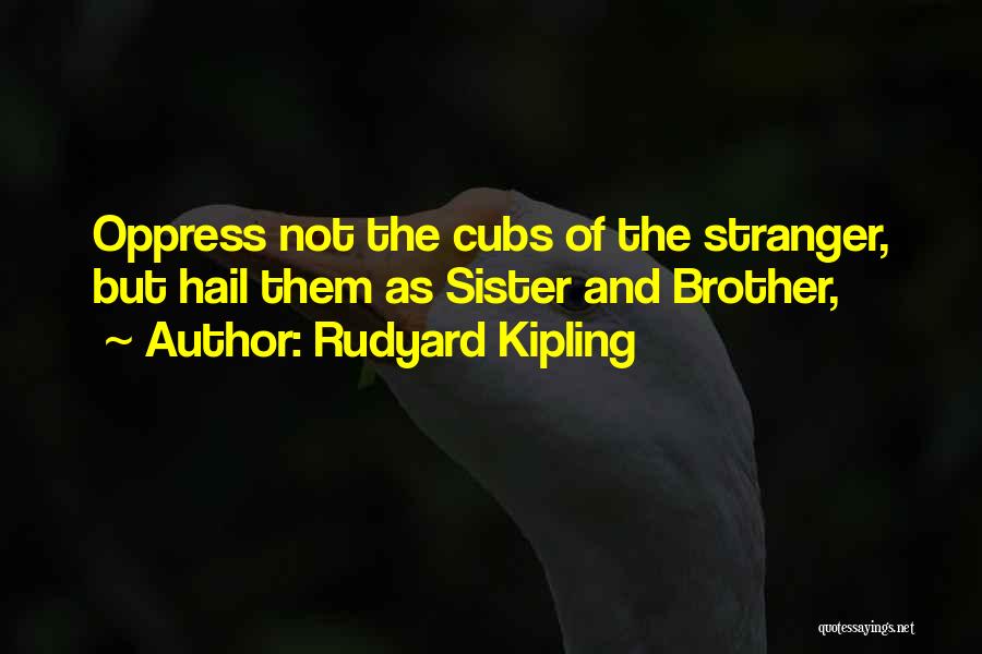 Rudyard Kipling Quotes: Oppress Not The Cubs Of The Stranger, But Hail Them As Sister And Brother,