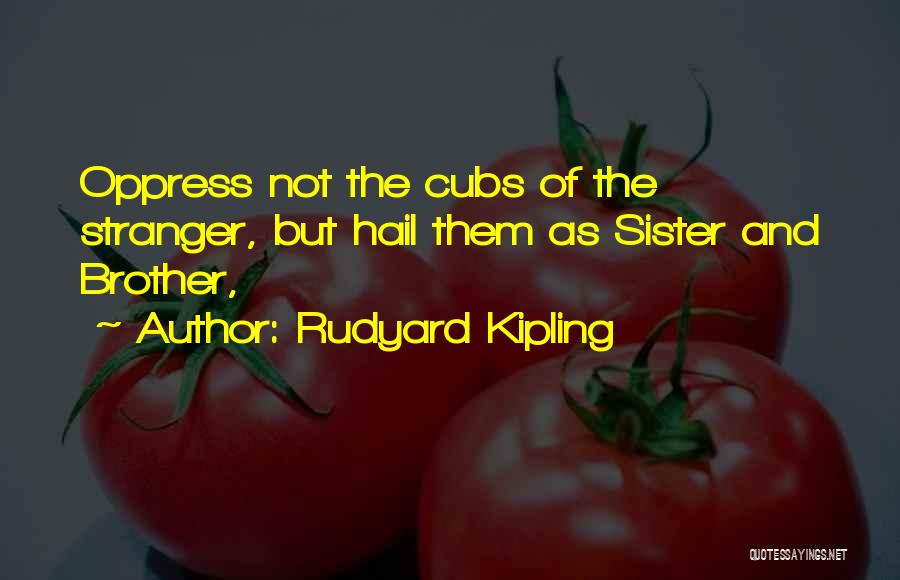 Rudyard Kipling Quotes: Oppress Not The Cubs Of The Stranger, But Hail Them As Sister And Brother,