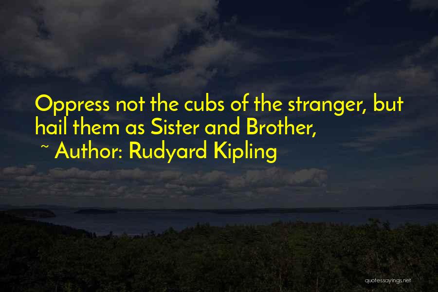 Rudyard Kipling Quotes: Oppress Not The Cubs Of The Stranger, But Hail Them As Sister And Brother,