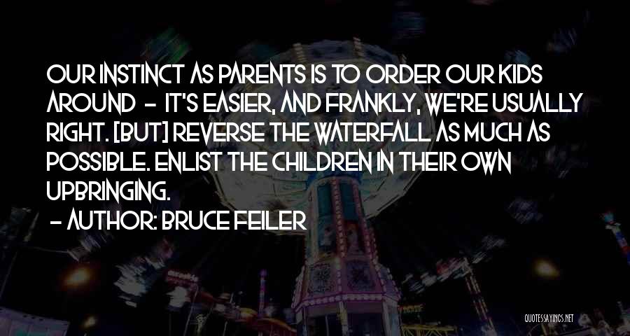 Bruce Feiler Quotes: Our Instinct As Parents Is To Order Our Kids Around - It's Easier, And Frankly, We're Usually Right. [but] Reverse