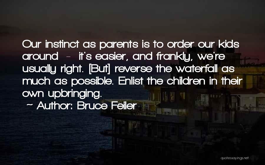 Bruce Feiler Quotes: Our Instinct As Parents Is To Order Our Kids Around - It's Easier, And Frankly, We're Usually Right. [but] Reverse