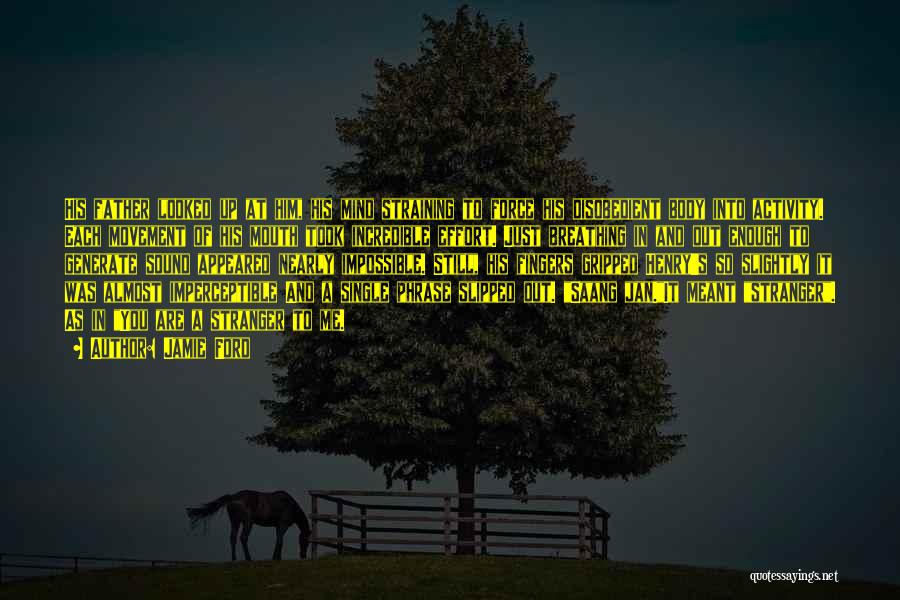 Jamie Ford Quotes: His Father Looked Up At Him, His Mind Straining To Force His Disobedient Body Into Activity. Each Movement Of His