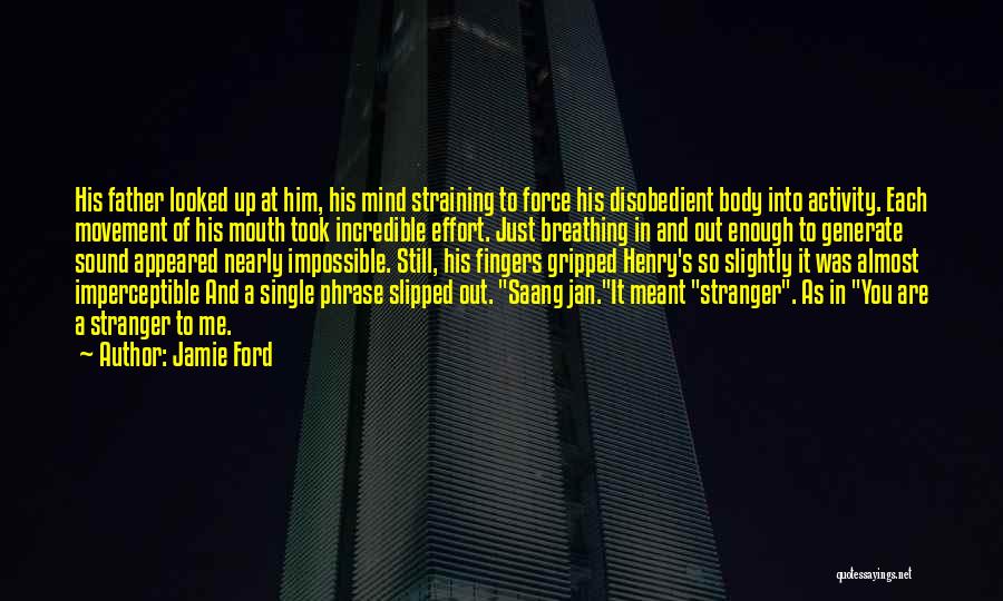 Jamie Ford Quotes: His Father Looked Up At Him, His Mind Straining To Force His Disobedient Body Into Activity. Each Movement Of His