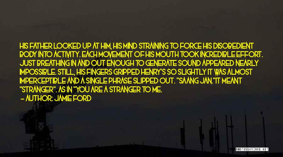 Jamie Ford Quotes: His Father Looked Up At Him, His Mind Straining To Force His Disobedient Body Into Activity. Each Movement Of His