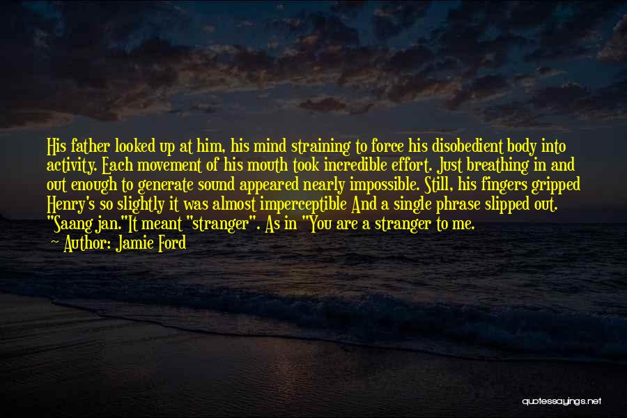 Jamie Ford Quotes: His Father Looked Up At Him, His Mind Straining To Force His Disobedient Body Into Activity. Each Movement Of His