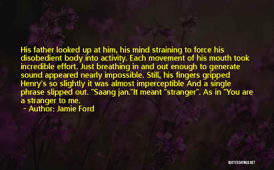 Jamie Ford Quotes: His Father Looked Up At Him, His Mind Straining To Force His Disobedient Body Into Activity. Each Movement Of His