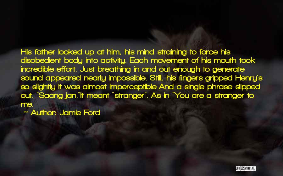 Jamie Ford Quotes: His Father Looked Up At Him, His Mind Straining To Force His Disobedient Body Into Activity. Each Movement Of His