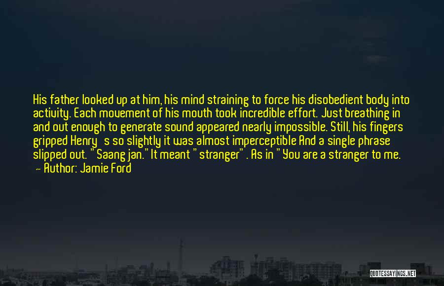 Jamie Ford Quotes: His Father Looked Up At Him, His Mind Straining To Force His Disobedient Body Into Activity. Each Movement Of His