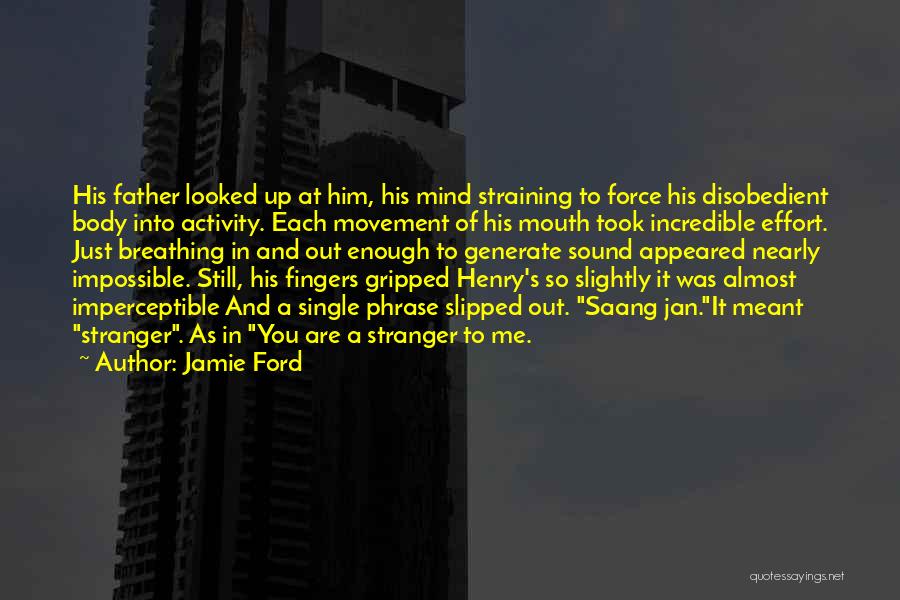 Jamie Ford Quotes: His Father Looked Up At Him, His Mind Straining To Force His Disobedient Body Into Activity. Each Movement Of His