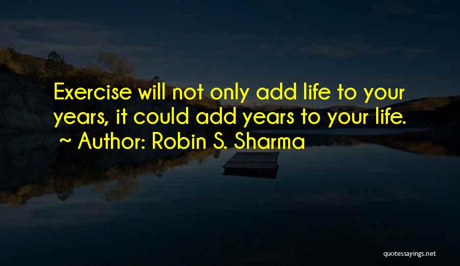 Robin S. Sharma Quotes: Exercise Will Not Only Add Life To Your Years, It Could Add Years To Your Life.