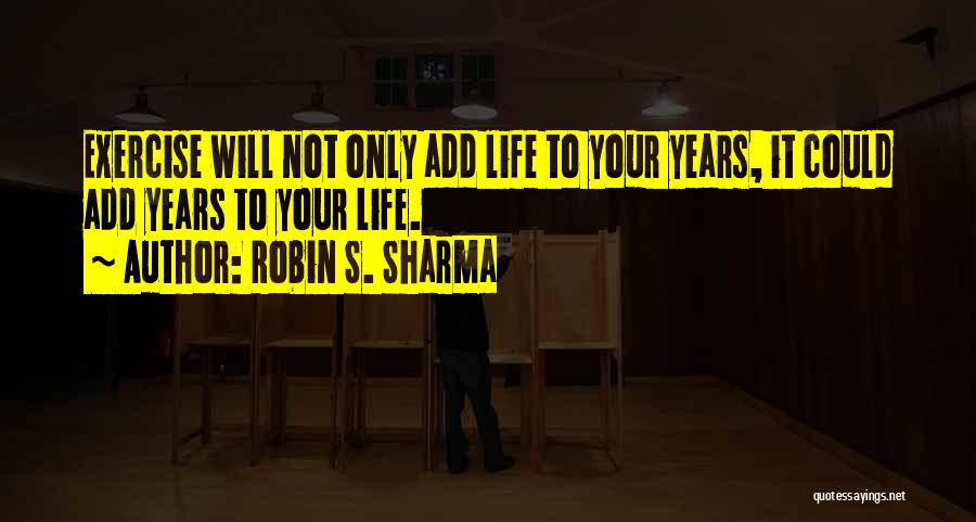 Robin S. Sharma Quotes: Exercise Will Not Only Add Life To Your Years, It Could Add Years To Your Life.