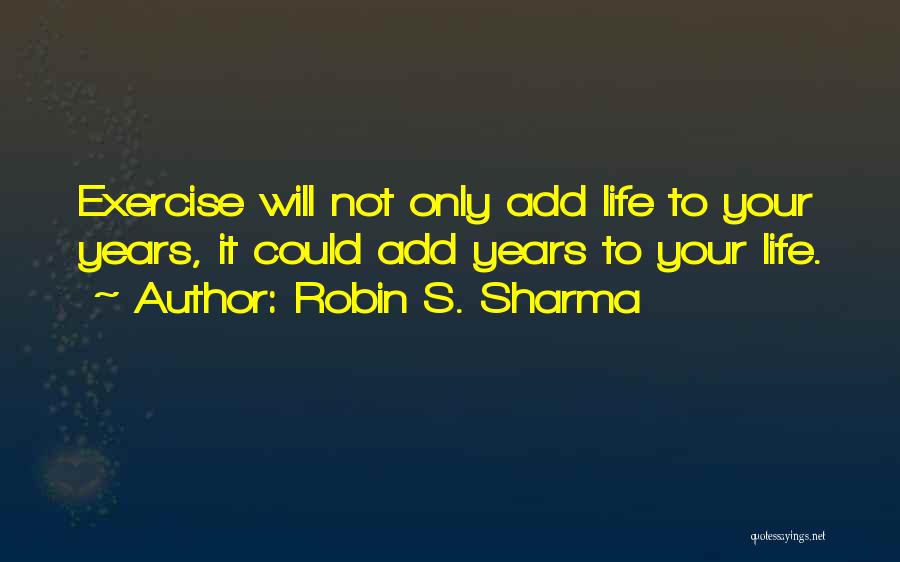 Robin S. Sharma Quotes: Exercise Will Not Only Add Life To Your Years, It Could Add Years To Your Life.