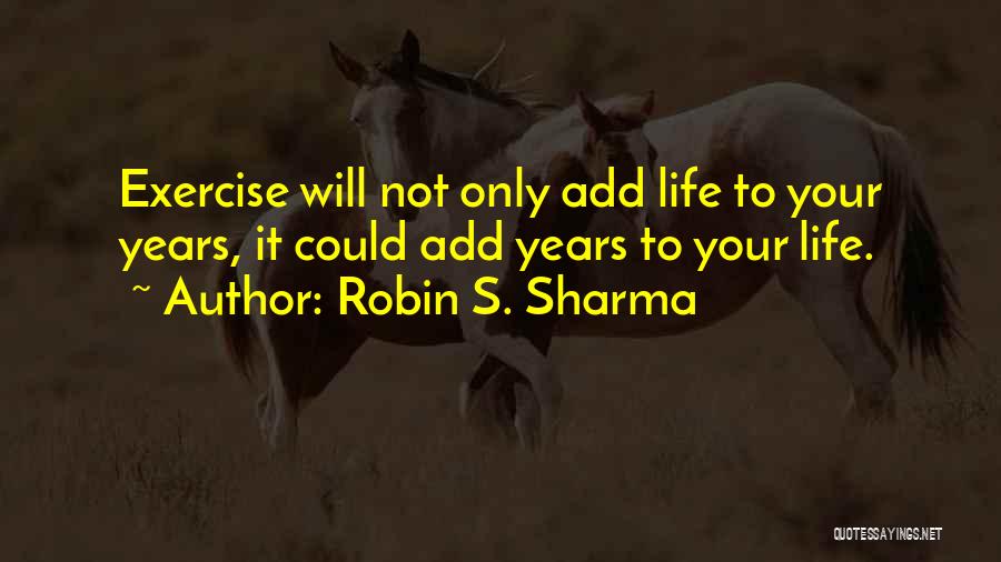 Robin S. Sharma Quotes: Exercise Will Not Only Add Life To Your Years, It Could Add Years To Your Life.