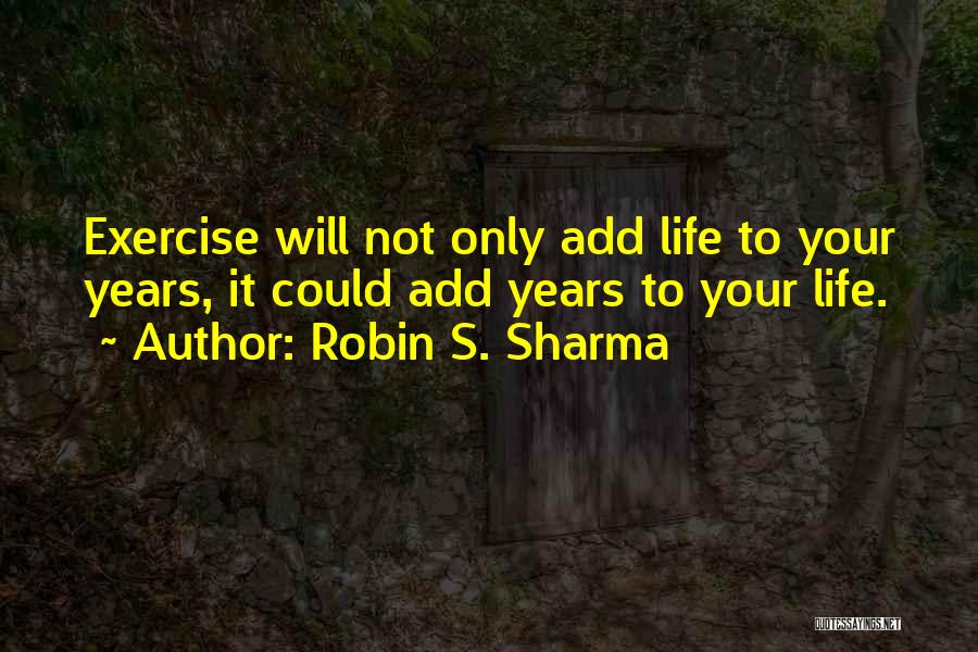 Robin S. Sharma Quotes: Exercise Will Not Only Add Life To Your Years, It Could Add Years To Your Life.