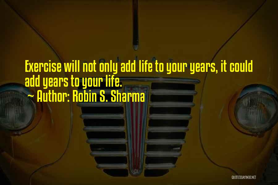 Robin S. Sharma Quotes: Exercise Will Not Only Add Life To Your Years, It Could Add Years To Your Life.