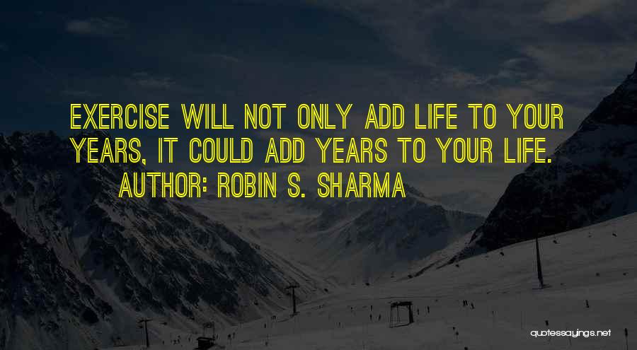 Robin S. Sharma Quotes: Exercise Will Not Only Add Life To Your Years, It Could Add Years To Your Life.