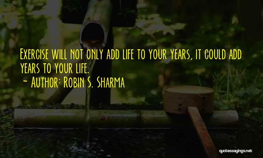 Robin S. Sharma Quotes: Exercise Will Not Only Add Life To Your Years, It Could Add Years To Your Life.