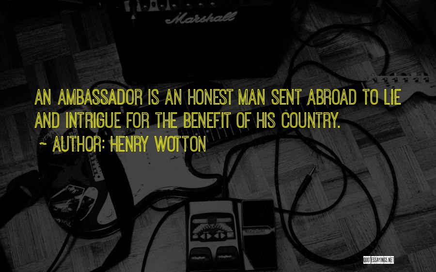 Henry Wotton Quotes: An Ambassador Is An Honest Man Sent Abroad To Lie And Intrigue For The Benefit Of His Country.