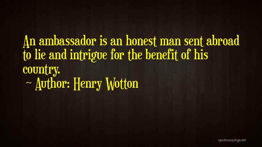 Henry Wotton Quotes: An Ambassador Is An Honest Man Sent Abroad To Lie And Intrigue For The Benefit Of His Country.