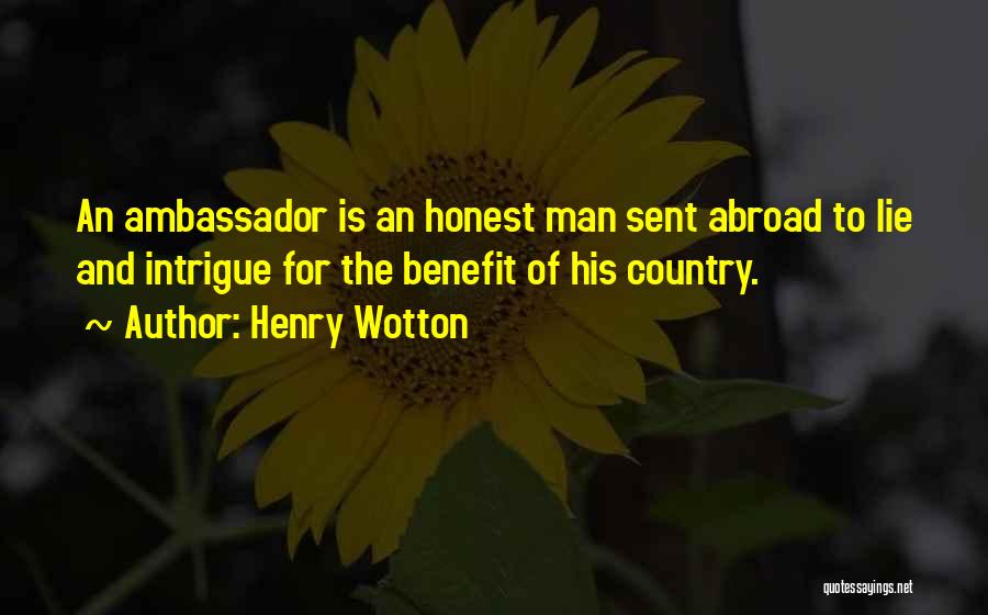 Henry Wotton Quotes: An Ambassador Is An Honest Man Sent Abroad To Lie And Intrigue For The Benefit Of His Country.