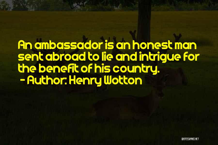 Henry Wotton Quotes: An Ambassador Is An Honest Man Sent Abroad To Lie And Intrigue For The Benefit Of His Country.