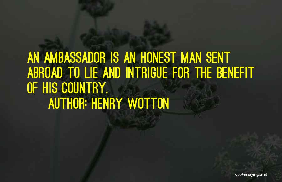 Henry Wotton Quotes: An Ambassador Is An Honest Man Sent Abroad To Lie And Intrigue For The Benefit Of His Country.