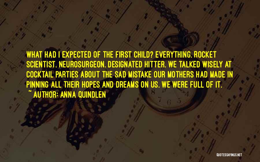 Anna Quindlen Quotes: What Had I Expected Of The First Child? Everything. Rocket Scientist. Neurosurgeon. Designated Hitter. We Talked Wisely At Cocktail Parties