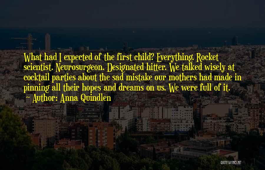 Anna Quindlen Quotes: What Had I Expected Of The First Child? Everything. Rocket Scientist. Neurosurgeon. Designated Hitter. We Talked Wisely At Cocktail Parties