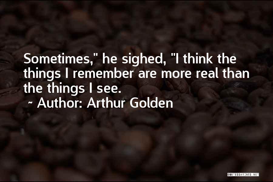 Arthur Golden Quotes: Sometimes, He Sighed, I Think The Things I Remember Are More Real Than The Things I See.