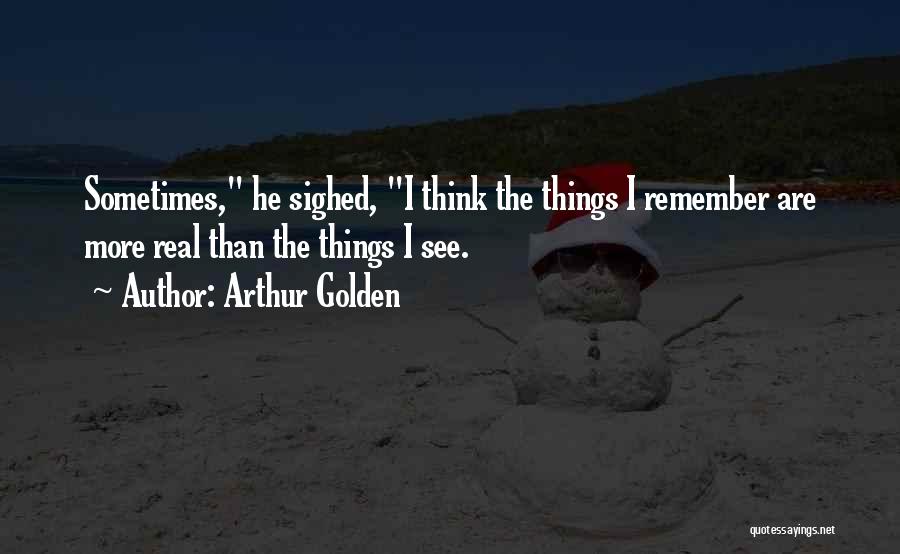 Arthur Golden Quotes: Sometimes, He Sighed, I Think The Things I Remember Are More Real Than The Things I See.