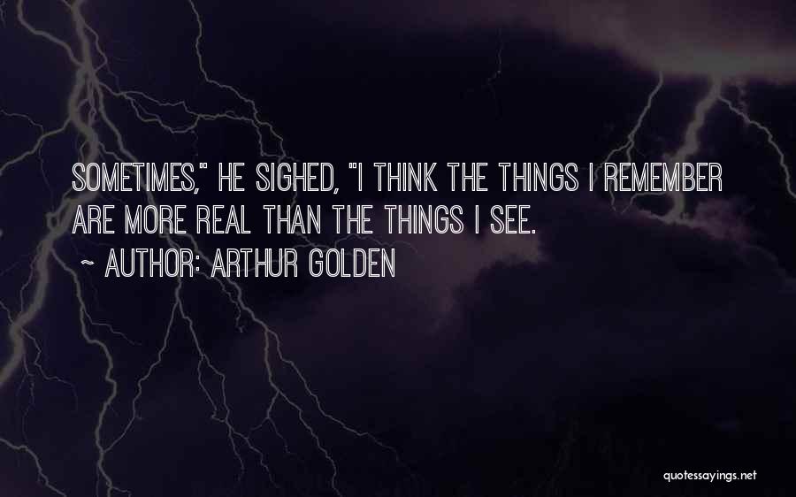 Arthur Golden Quotes: Sometimes, He Sighed, I Think The Things I Remember Are More Real Than The Things I See.