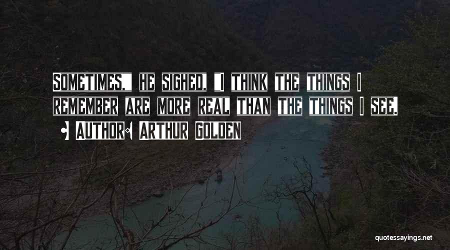 Arthur Golden Quotes: Sometimes, He Sighed, I Think The Things I Remember Are More Real Than The Things I See.