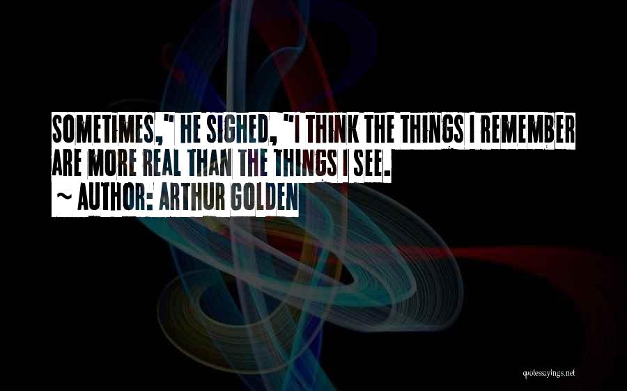 Arthur Golden Quotes: Sometimes, He Sighed, I Think The Things I Remember Are More Real Than The Things I See.