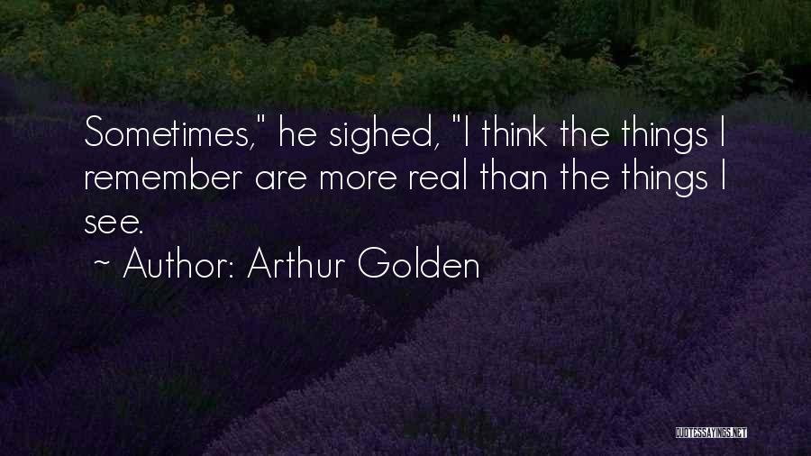 Arthur Golden Quotes: Sometimes, He Sighed, I Think The Things I Remember Are More Real Than The Things I See.