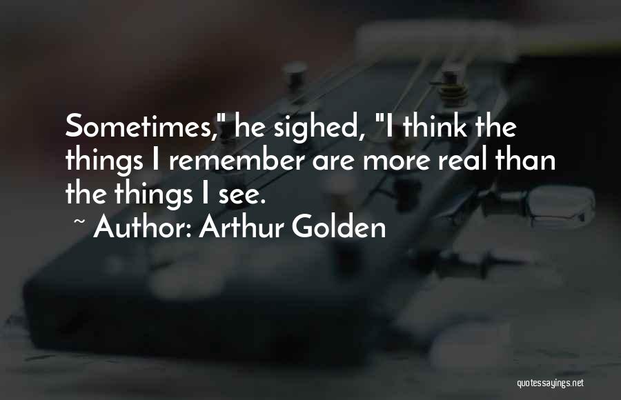 Arthur Golden Quotes: Sometimes, He Sighed, I Think The Things I Remember Are More Real Than The Things I See.