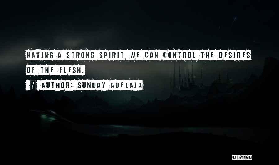 Sunday Adelaja Quotes: Having A Strong Spirit, We Can Control The Desires Of The Flesh.