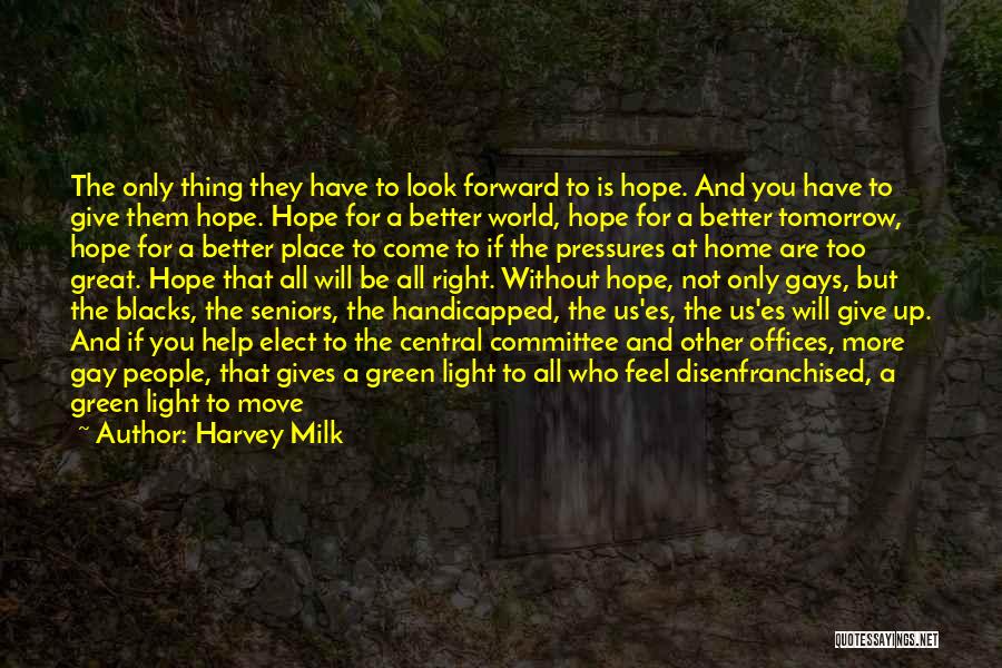 Harvey Milk Quotes: The Only Thing They Have To Look Forward To Is Hope. And You Have To Give Them Hope. Hope For