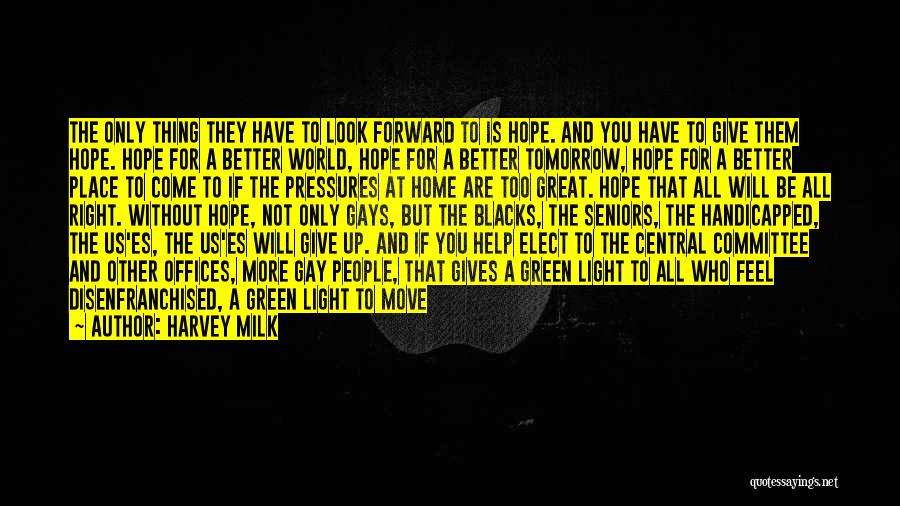 Harvey Milk Quotes: The Only Thing They Have To Look Forward To Is Hope. And You Have To Give Them Hope. Hope For