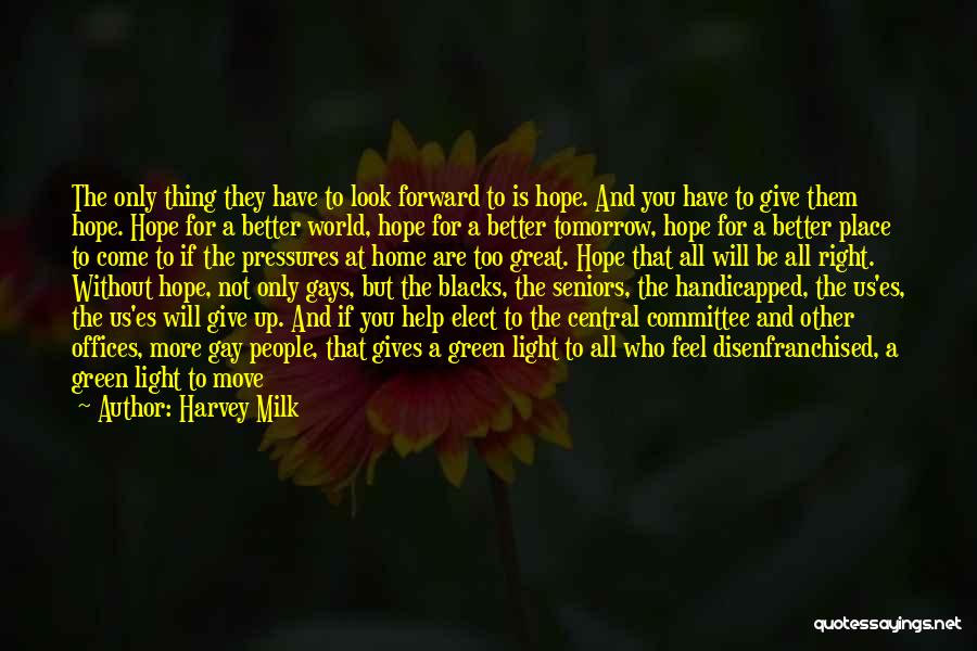 Harvey Milk Quotes: The Only Thing They Have To Look Forward To Is Hope. And You Have To Give Them Hope. Hope For