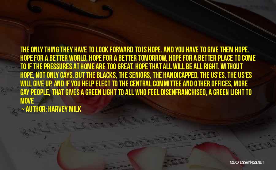 Harvey Milk Quotes: The Only Thing They Have To Look Forward To Is Hope. And You Have To Give Them Hope. Hope For