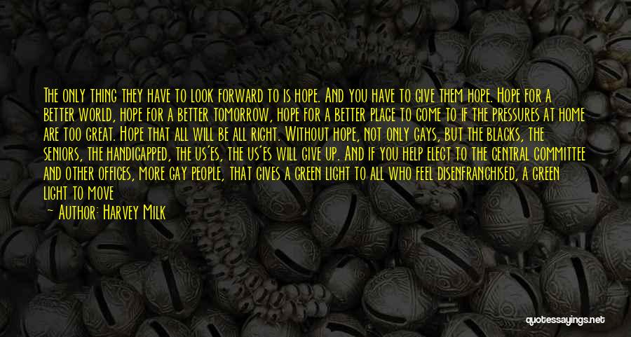 Harvey Milk Quotes: The Only Thing They Have To Look Forward To Is Hope. And You Have To Give Them Hope. Hope For