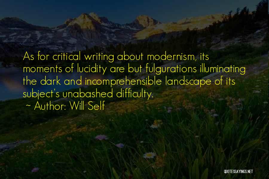 Will Self Quotes: As For Critical Writing About Modernism, Its Moments Of Lucidity Are But Fulgurations Illuminating The Dark And Incomprehensible Landscape Of