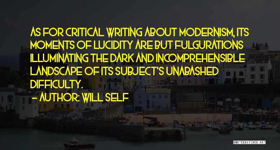 Will Self Quotes: As For Critical Writing About Modernism, Its Moments Of Lucidity Are But Fulgurations Illuminating The Dark And Incomprehensible Landscape Of